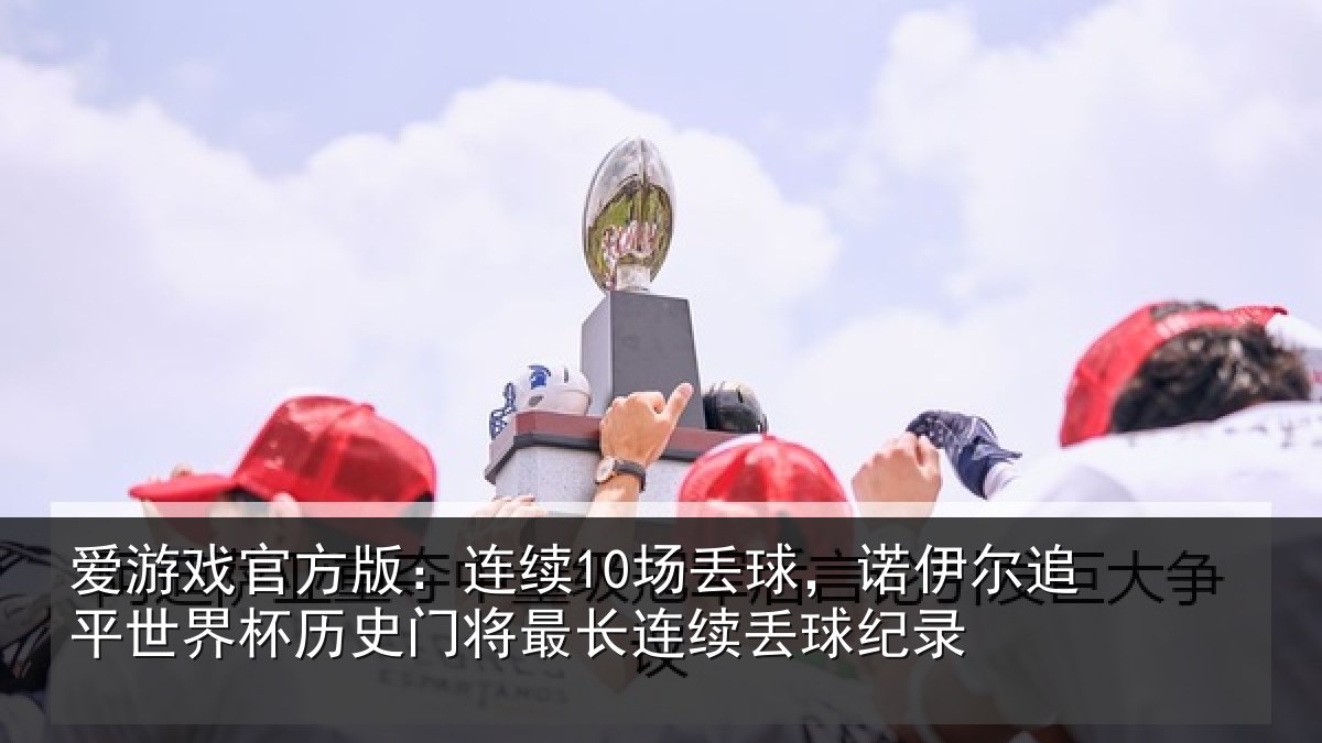 爱游戏官方版：连续10场丢球，诺伊尔追平世界杯历史门将最长连续丢球纪录