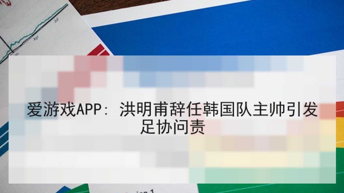 爱游戏APP: 洪明甫辞任韩国队主帅引发足协问责
