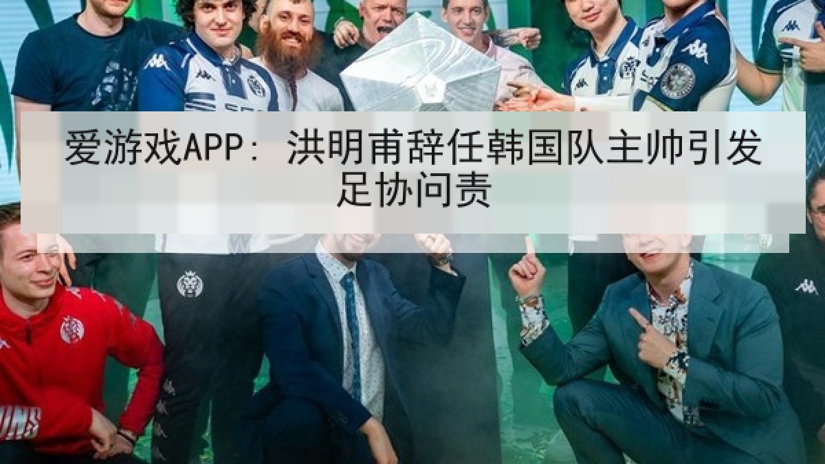 爱游戏APP: 洪明甫辞任韩国队主帅引发足协问责