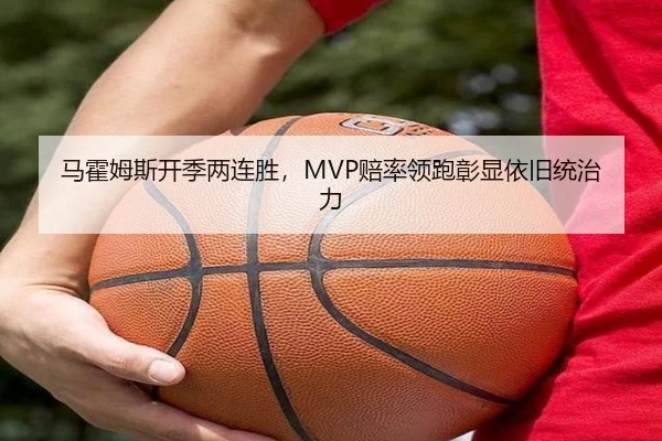 马霍姆斯开季两连胜，MVP赔率领跑彰显依旧统治力