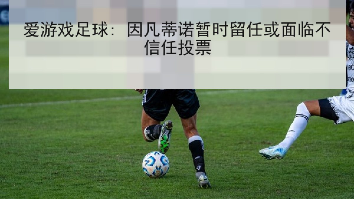 爱游戏足球: 因凡蒂诺暂时留任或面临不信任投票