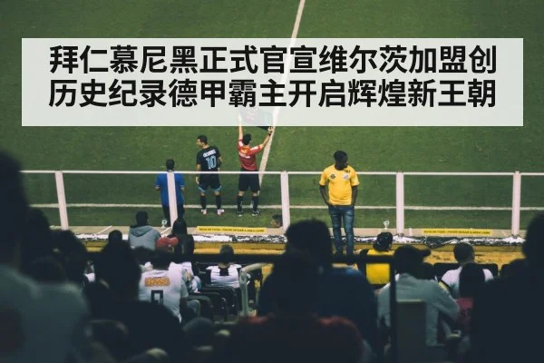 拜仁慕尼黑正式官宣维尔茨加盟创历史纪录德甲霸主开启辉煌新王朝