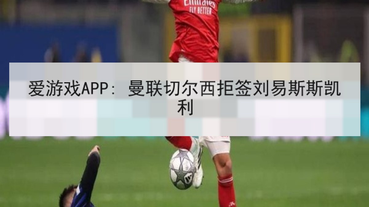 爱游戏APP: 曼联切尔西拒签刘易斯斯凯利 爱游戏APP: 曼联切尔西拒签刘易斯斯凯利