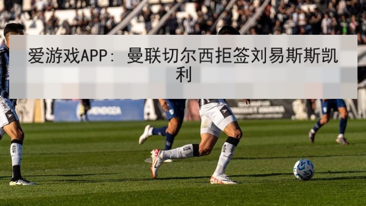 爱游戏APP: 曼联切尔西拒签刘易斯斯凯利