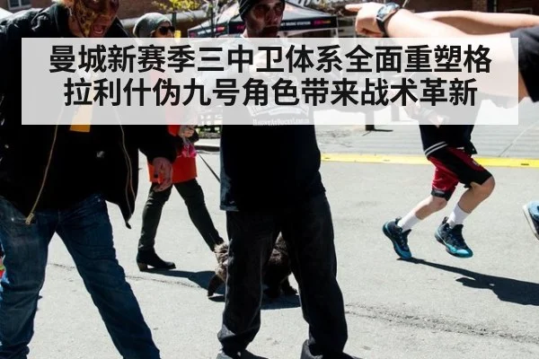 曼城新赛季三中卫体系全面重塑格拉利什伪九号角色带来战术革新