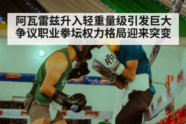 阿瓦雷兹升入轻重量级引发巨大争议职业拳坛权力格局迎来突变