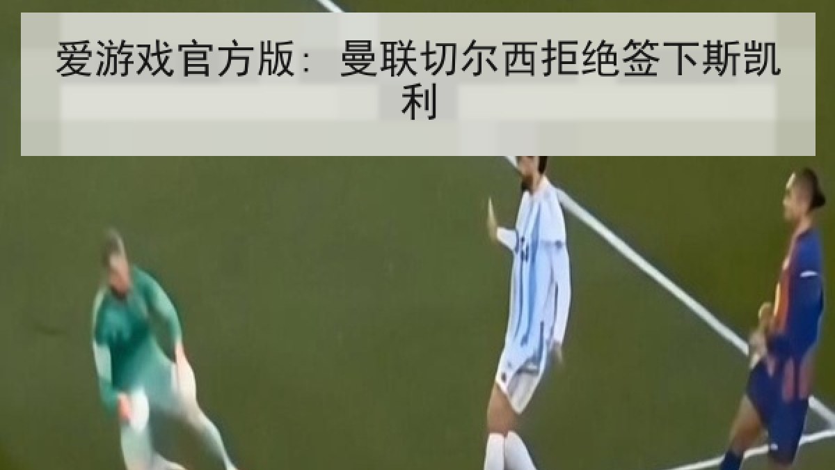 爱游戏官方版: 曼联切尔西拒绝签下斯凯利 爱游戏官方版: 曼联切尔西拒绝签下斯凯利