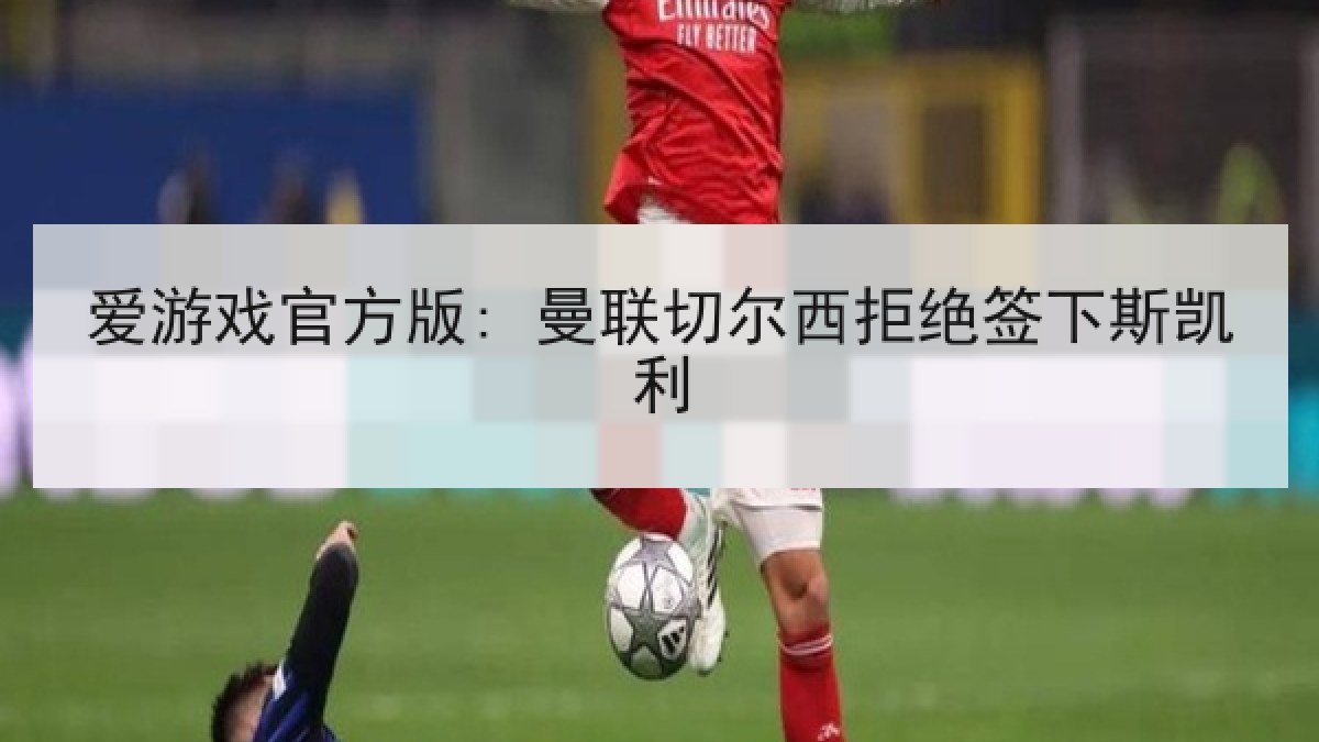 爱游戏官方版: 曼联切尔西拒绝签下斯凯利