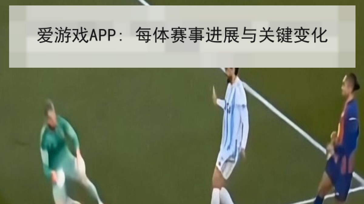 爱游戏APP: 每体赛事进展与关键变化 爱游戏APP: 每体赛事进展与关键变化