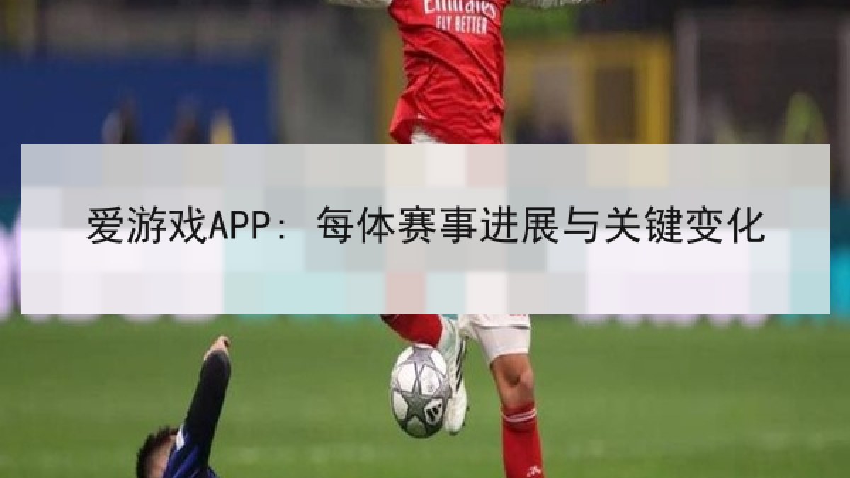 爱游戏APP: 每体赛事进展与关键变化