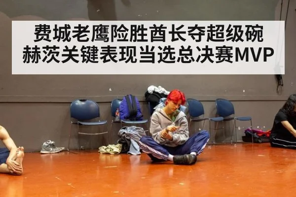 费城老鹰险胜酋长夺超级碗 赫茨关键表现当选总决赛MVP