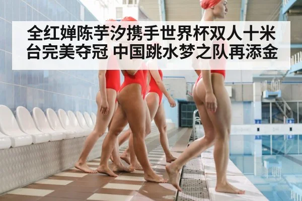 全红婵陈芋汐携手世界杯双人十米台完美夺冠 中国跳水梦之队再添金